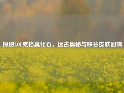 探秘LOL克格莫化石，远古奥秘与峡谷皮肤回响