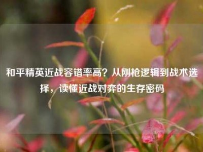 和平精英近战容错率高？从刚枪逻辑到战术选择，读懂近战对弈的生存密码
