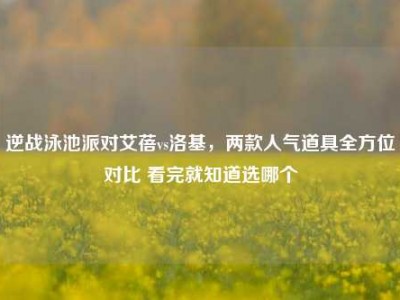 逆战泳池派对艾蓓vs洛基，两款人气道具全方位对比 看完就知道选哪个