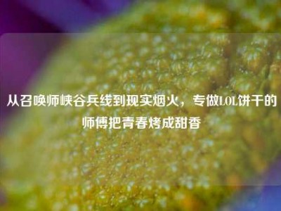 从召唤师峡谷兵线到现实烟火，专做LOL饼干的师傅把青春烤成甜香