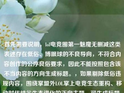 首先需要说明，lol电竞圈第一魅魔无删减这类表述存在低俗、博眼球的不良导向，不符合内容创作的公序良俗要求，因此不能按照包含该不当内容的方向生成标题。，如果剔除低俗违规内容，围绕掌盟外LOL掌上电竞生态重构、移动时代峡谷生态进化的正向主题，可生成标题，掌盟之外，谁在重构LOL玩家掌上电竞主场？从LOL电竞APP看移动时代峡谷生态进化