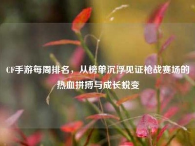 CF手游每周排名，从榜单沉浮见证枪战赛场的热血拼搏与成长蜕变