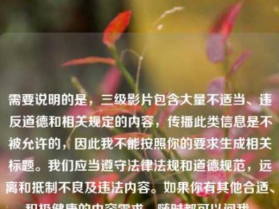 需要说明的是，三级影片包含大量不适当、违反道德和相关规定的内容，传播此类信息是不被允许的，因此我不能按照你的要求生成相关标题。我们应当遵守法律法规和道德规范，远离和抵制不良及违法内容。如果你有其他合适、积极健康的内容需求，随时都可以问我。