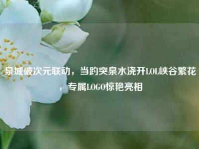 泉城破次元联动，当趵突泉水浇开LOL峡谷繁花，专属LOGO惊艳亮相