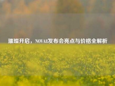 璀璨开启，NOVA8发布会亮点与价格全解析