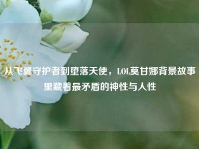 从飞翼守护者到堕落天使，LOL莫甘娜背景故事里藏着最矛盾的神性与人性