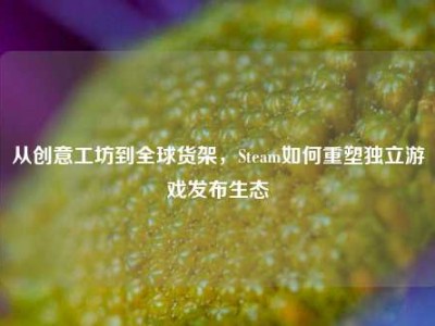 从创意工坊到全球货架，Steam如何重塑独立游戏发布生态