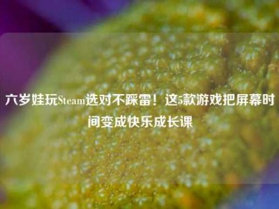 六岁娃玩Steam选对不踩雷！这5款游戏把屏幕时间变成快乐成长课