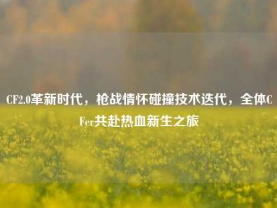 CF2.0革新时代，枪战情怀碰撞技术迭代，全体CFer共赴热血新生之旅
