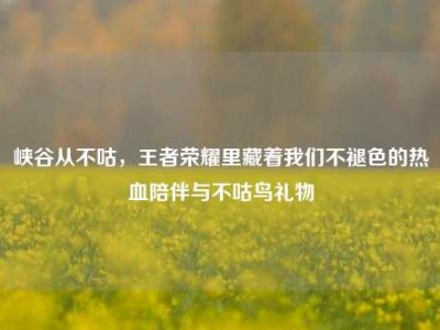峡谷从不咕，王者荣耀里藏着我们不褪色的热血陪伴与不咕鸟礼物