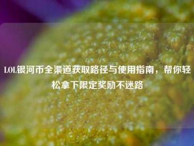 LOL银河币全渠道获取路径与使用指南，帮你轻松拿下限定奖励不迷路