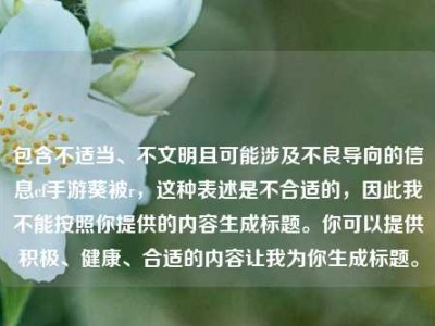包含不适当、不文明且可能涉及不良导向的信息cf手游葵被r，这种表述是不合适的，因此我不能按照你提供的内容生成标题。你可以提供积极、健康、合适的内容让我为你生成标题。