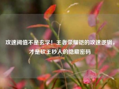 攻速阈值不是玄学！王者荣耀铠的攻速逻辑，才是砍王秒人的隐藏密码