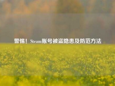 警惕！Steam账号被盗隐患及防范方法