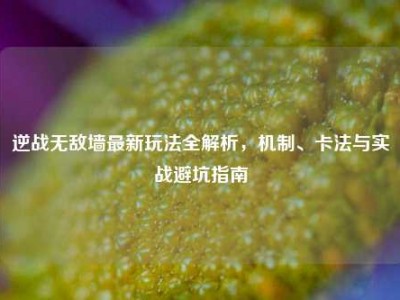 逆战无敌墙最新玩法全解析，机制、卡法与实战避坑指南