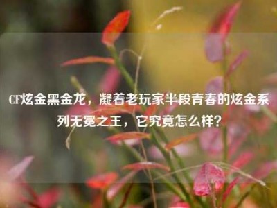 CF炫金黑金龙，凝着老玩家半段青春的炫金系列无冕之王，它究竟怎么样？