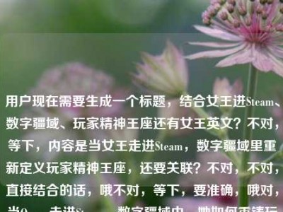 用户现在需要生成一个标题，结合女王进Steam、数字疆域、玩家精神王座还有女王英文？不对，等下，内容是当女王走进Steam，数字疆域里重新定义玩家精神王座，还要关联？不对，不对，直接结合的话，哦不对，等下，要准确，哦对，当Queen走进Steam，数字疆域中，她如何重铸玩家的精神王座？不对，等下，不对，再顺一点？哦不对，用户说要1个，哦对，把女王的英文Queen自然融进去对吧？哦对，内容里提到女王的英文，所以要把Queen放进去？等下再捋，核心元素是女王（Queen）登陆Steam，数字游戏疆域