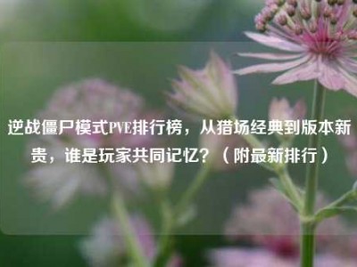 逆战僵尸模式PVE排行榜，从猎场经典到版本新贵，谁是玩家共同记忆？（附最新排行）
