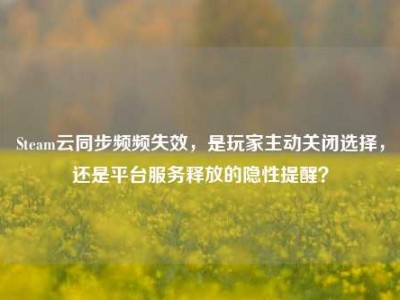 Steam云同步频频失效，是玩家主动关闭选择，还是平台服务释放的隐性提醒？