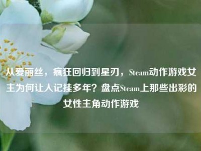 从爱丽丝，疯狂回归到星刃，Steam动作游戏女主为何让人记挂多年？盘点Steam上那些出彩的女性主角动作游戏