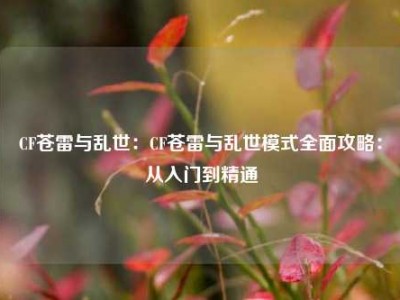 CF苍雷与乱世：CF苍雷与乱世模式全面攻略：从入门到精通