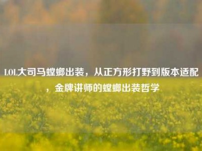 LOL大司马螳螂出装，从正方形打野到版本适配，金牌讲师的螳螂出装哲学