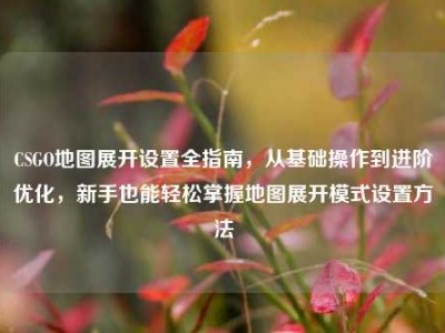 CSGO地图展开设置全指南，从基础操作到进阶优化，新手也能轻松掌握地图展开模式设置方法