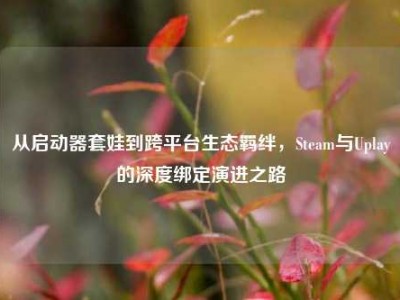 从启动器套娃到跨平台生态羁绊，Steam与Uplay的深度绑定演进之路