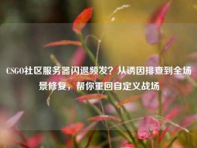 CSGO社区服务器闪退频发？从诱因排查到全场景修复，帮你重回自定义战场