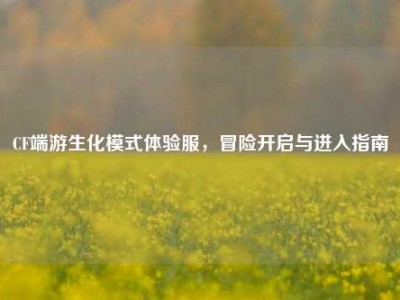 CF端游生化模式体验服，冒险开启与进入指南