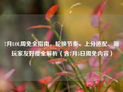 7月LOL周免全指南，轮换节奏、上分适配、新玩家友好度全解析（含7月5日周免内容）