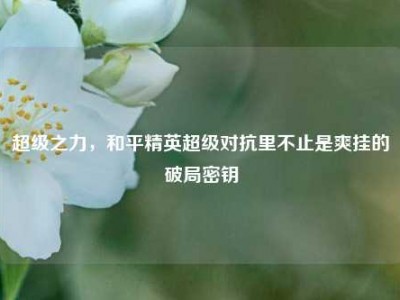 超级之力，和平精英超级对抗里不止是爽挂的破局密钥