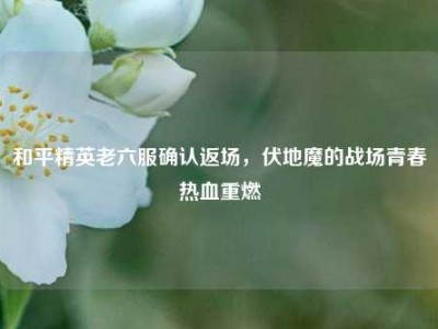 和平精英老六服确认返场，伏地魔的战场青春热血重燃