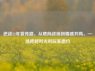 逆战12年宣传路，从燃向战场到情感共鸣，一场跨越时光的玩家邀约