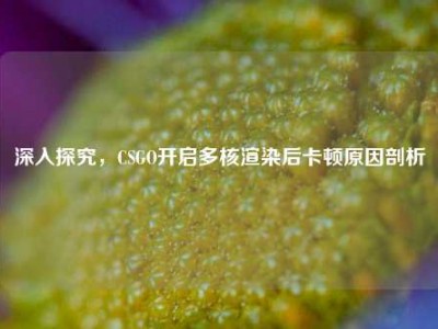 深入探究，CSGO开启多核渲染后卡顿原因剖析