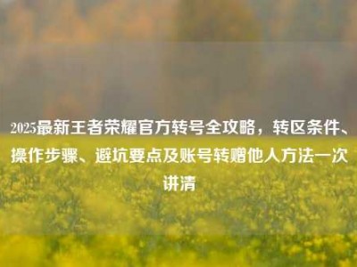 2025最新王者荣耀官方转号全攻略，转区条件、操作步骤、避坑要点及账号转赠他人方法一次讲清
