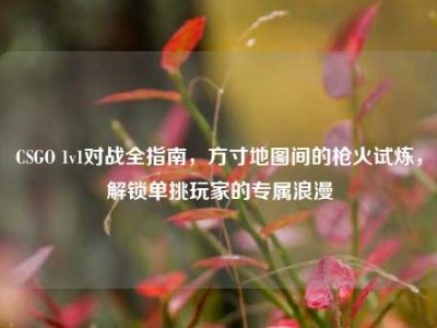 CSGO 1v1对战全指南，方寸地图间的枪火试炼，解锁单挑玩家的专属浪漫