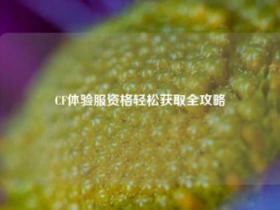 CF体验服资格轻松获取全攻略