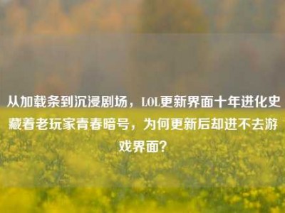 从加载条到沉浸剧场，LOL更新界面十年进化史藏着老玩家青春暗号，为何更新后却进不去游戏界面？