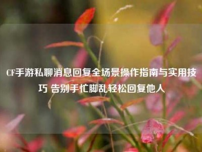 CF手游私聊消息回复全场景操作指南与实用技巧 告别手忙脚乱轻松回复他人
