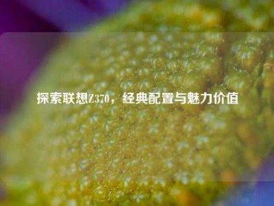 探索联想Z370，经典配置与魅力价值