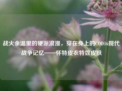 战火余温里的硬派浪漫，穿在身上的COD16现代战争记忆——怀特皮衣特效皮肤