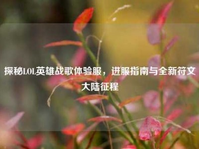 探秘LOL英雄战歌体验服，进服指南与全新符文大陆征程