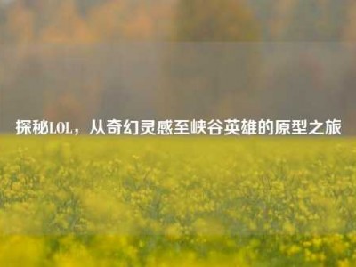 探秘LOL，从奇幻灵感至峡谷英雄的原型之旅