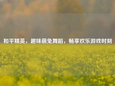 和平精英，趣味萌兔舞蹈，畅享欢乐游戏时刻