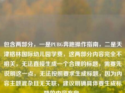 包含两部分，一是PUBG奔跑操作指南，二是天津格林国际幼儿园学费，这两部分内容完全不相关，无法直接生成一个合理的标题，需要先说明这一点，无法按照要求生成标题，因为内容主题混杂且无关联，建议明确具体要生成标题的内容方向。