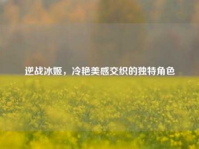 逆战冰姬，冷艳美感交织的独特角色