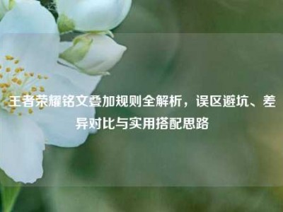 王者荣耀铭文叠加规则全解析，误区避坑、差异对比与实用搭配思路