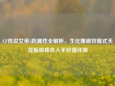 CF传说女帝5防属性全解析，生化爆破双模式天花板级角色入手价值评测