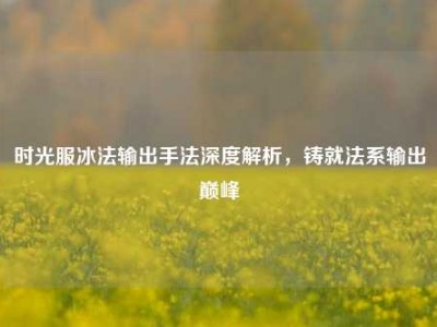 时光服冰法输出手法深度解析，铸就法系输出巅峰